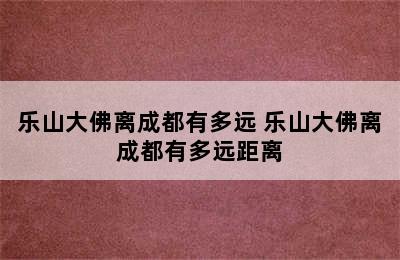 乐山大佛离成都有多远 乐山大佛离成都有多远距离